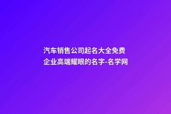 汽车销售公司起名大全免费 企业高端耀眼的名字-名学网-第1张-公司起名-玄机派